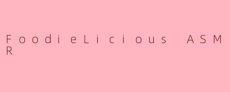 FoodieLiciousASMR：一场唤醒味蕾的感官盛宴